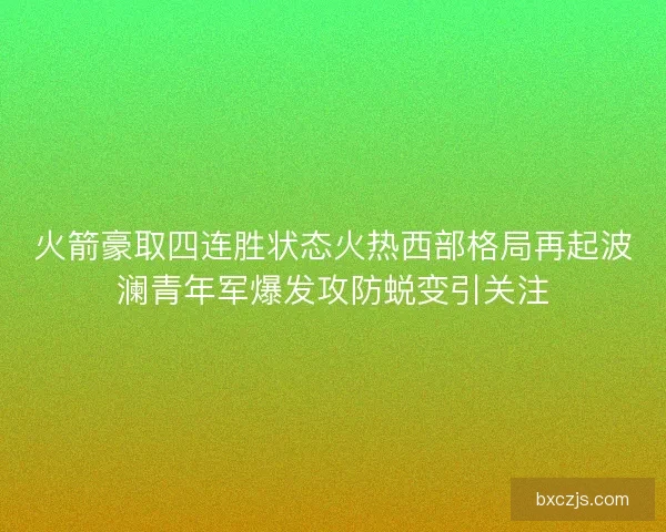 火箭豪取四连胜状态火热西部格局再起波澜青年军爆发攻防蜕变引关注