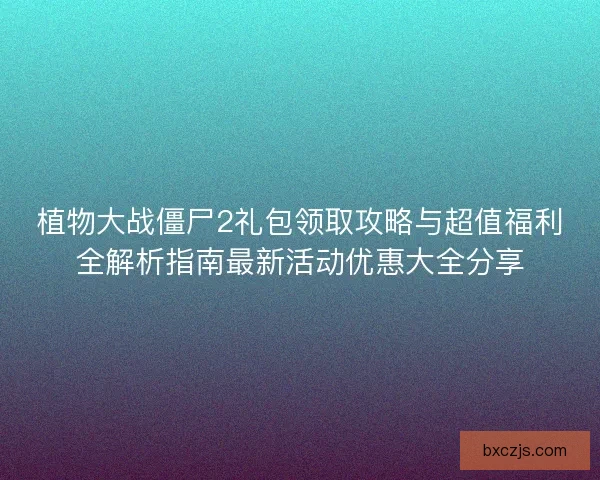 植物大战僵尸2礼包领取攻略与超值福利全解析指南最新活动优惠大全分享
