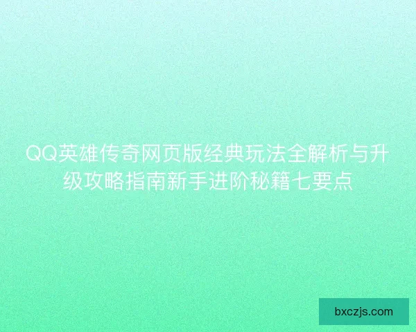 QQ英雄传奇网页版经典玩法全解析与升级攻略指南新手进阶秘籍七要点