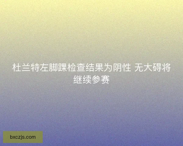杜兰特左脚踝检查结果为阴性 无大碍将继续参赛