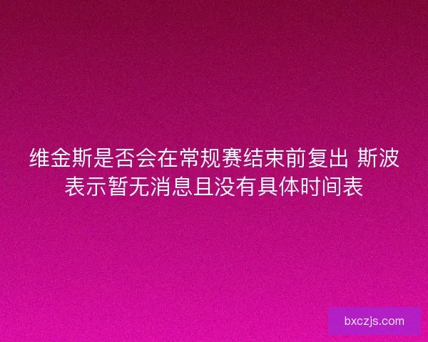 维金斯是否会在常规赛结束前复出 斯波表示暂无消息且没有具体时间表