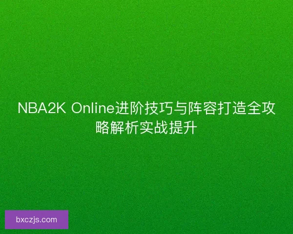 NBA2K Online进阶技巧与阵容打造全攻略解析实战提升