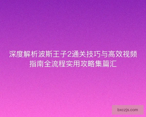 深度解析波斯王子2通关技巧与高效视频指南全流程实用攻略集篇汇