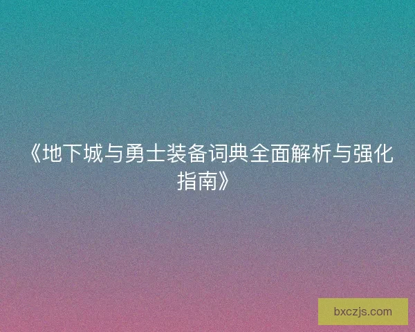 《地下城与勇士装备词典全面解析与强化指南》