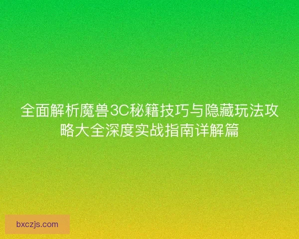 全面解析魔兽3C秘籍技巧与隐藏玩法攻略大全深度实战指南详解篇