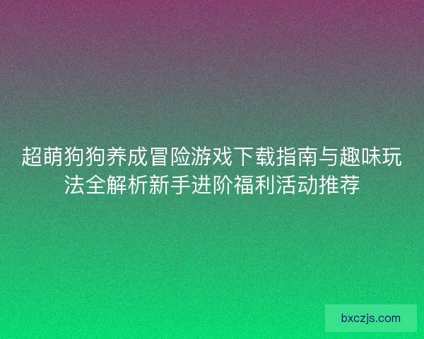 超萌狗狗养成冒险游戏下载指南与趣味玩法全解析新手进阶福利活动推荐